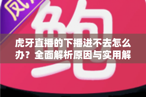 虎牙直播的下播进不去怎么办?全面解析原因与实用解决方法全指南 虎牙直播的下播进不去怎么办?全面解析原因与实用解决方法全指南