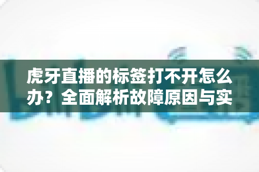 虎牙直播的标签打不开怎么办？全面解析故障原因与实用解决方法指南