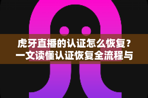 虎牙直播的认证怎么恢复?一文读懂认证恢复全流程与避坑指南 虎牙直播的认证怎么恢复?一文读懂认证恢复全流程与避坑指南