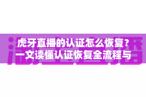 虎牙直播的认证怎么恢复?一文读懂认证恢复全流程与避坑指南 虎牙直播的认证怎么恢复?一文读懂认证恢复全流程与避坑指南