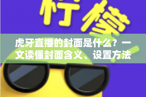 虎牙直播的封面是什么?一文读懂封面含义、设置方法与优化技巧 虎牙直播的封面是什么?一文读懂封面含义、设置方法与优化技巧