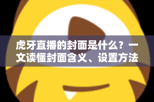 虎牙直播的封面是什么?一文读懂封面含义、设置方法与优化技巧 虎牙直播的封面是什么?一文读懂封面含义、设置方法与优化技巧