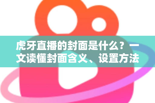 虎牙直播的封面是什么?一文读懂封面含义、设置方法与优化技巧 虎牙直播的封面是什么?一文读懂封面含义、设置方法与优化技巧