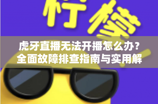 虎牙直播无法开播怎么办?全面故障排查指南与实用解决方案全解析 虎牙直播无法开播怎么办?全面故障排查指南与实用解决方案全解析