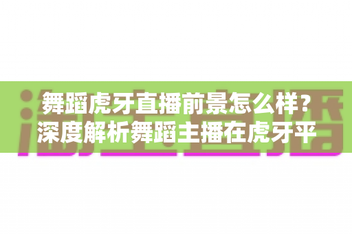 舞蹈虎牙直播前景怎么样?深度解析舞蹈主播在虎牙平台的发展机遇与挑战 舞蹈虎牙直播前景怎么样?深度解析舞蹈主播在虎牙平台的发展机遇与挑战