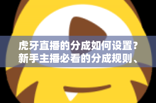 虎牙直播的分成如何设置?新手主播必看的分成规则、设置步骤与收益优化全指南 虎牙直播的分成如何设置?新手主播必看的分成规则、设置步骤与收益优化全指南
