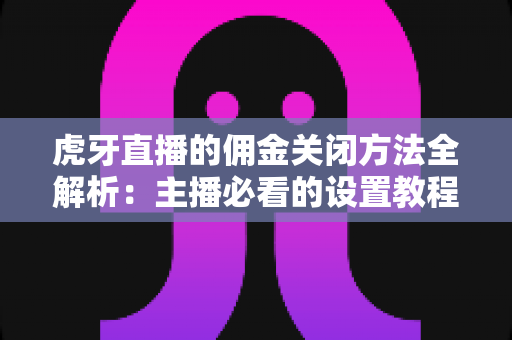 虎牙直播的佣金关闭方法全解析：主播必看的设置教程与注意事项