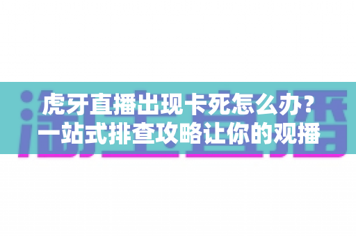虎牙直播出现卡死怎么办?一站式排查攻略让你的观播体验重回流畅 虎牙直播出现卡死怎么办?一站式排查攻略让你的观播体验重回流畅