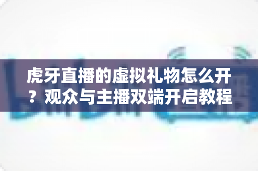 虎牙直播的虚拟礼物怎么开？观众与主播双端开启教程及常见问题全攻略