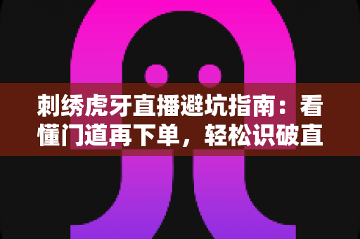 刺绣虎牙直播避坑指南:看懂门道再下单,轻松识破直播间消费陷阱 刺绣虎牙直播避坑指南:看懂门道再下单,轻松识破直播间消费陷阱