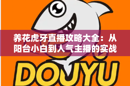 养花虎牙直播攻略大全:从阳台小白到人气主播的实战宝典 养花虎牙直播攻略大全:从阳台小白到人气主播的实战宝典