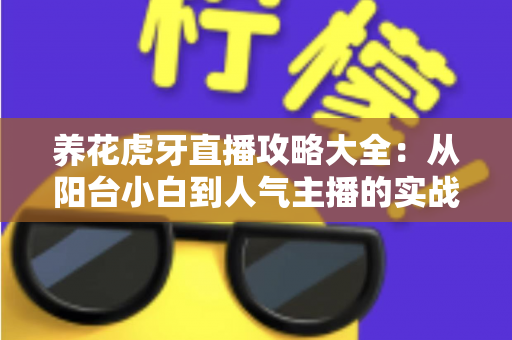 养花虎牙直播攻略大全:从阳台小白到人气主播的实战宝典 养花虎牙直播攻略大全:从阳台小白到人气主播的实战宝典
