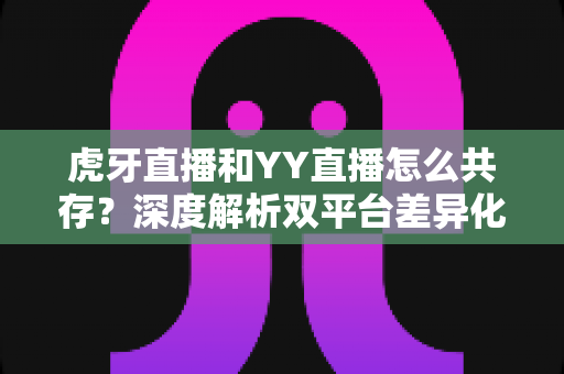 虎牙直播和YY直播怎么共存?深度解析双平台差异化发展与共赢策略 虎牙直播和YY直播怎么共存?深度解析双平台差异化发展与共赢策略
