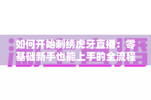 如何开始刺绣虎牙直播：零基础新手也能上手的全流程实战指南