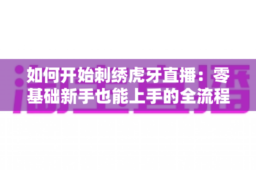 如何开始刺绣虎牙直播：零基础新手也能上手的全流程实战指南