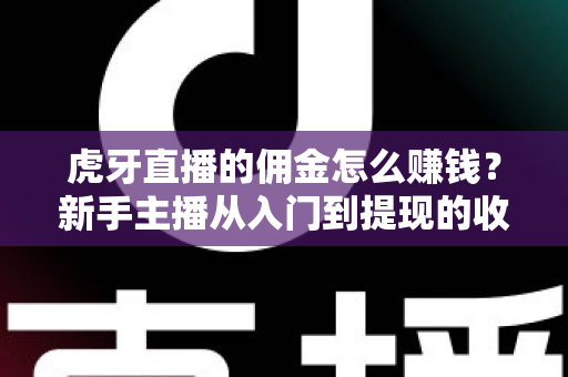 虎牙直播的佣金怎么赚钱?新手主播从入门到提现的收益全指南 虎牙直播的佣金怎么赚钱?新手主播从入门到提现的收益全指南