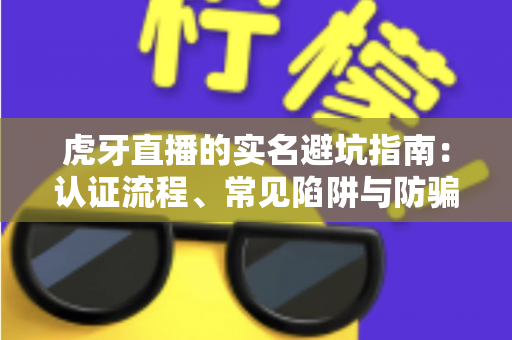 虎牙直播的实名避坑指南：认证流程、常见陷阱与防骗技巧全解析