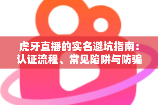 虎牙直播的实名避坑指南：认证流程、常见陷阱与防骗技巧全解析
