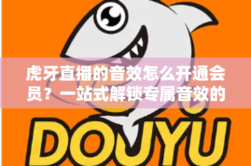 虎牙直播的音效怎么开通会员?一站式解锁专属音效的完整攻略与会员权益详解 虎牙直播的音效怎么开通会员?一站式解锁专属音效的完整攻略与会员权益详解