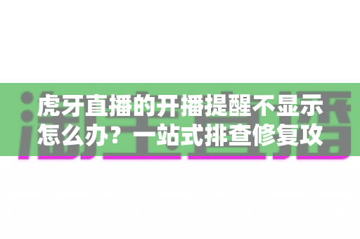 虎牙直播的开播提醒不显示怎么办?一站式排查修复攻略,让你不错过任何精彩直播 虎牙直播的开播提醒不显示怎么办?一站式排查修复攻略,让你不错过任何精彩直播