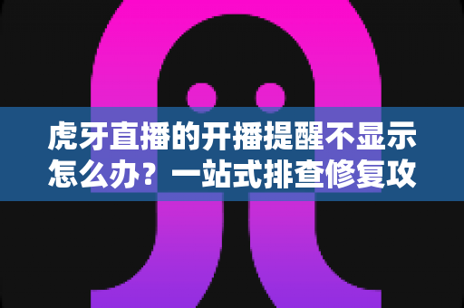 虎牙直播的开播提醒不显示怎么办?一站式排查修复攻略,让你不错过任何精彩直播 虎牙直播的开播提醒不显示怎么办?一站式排查修复攻略,让你不错过任何精彩直播