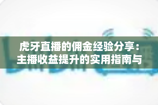 虎牙直播的佣金经验分享：主播收益提升的实用指南与避坑全攻略