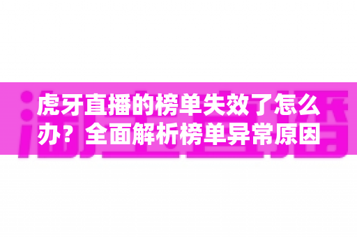 虎牙直播的榜单失效了怎么办？全面解析榜单异常原因与高效解决指南
