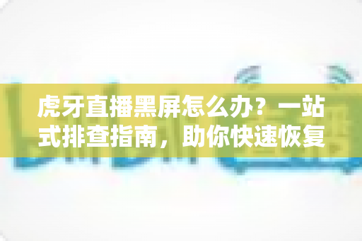 虎牙直播黑屏怎么办?一站式排查指南,助你快速恢复流畅观看体验 虎牙直播黑屏怎么办?一站式排查指南,助你快速恢复流畅观看体验