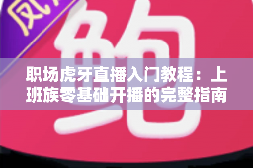 职场虎牙直播入门教程：上班族零基础开播的完整指南与涨粉变现攻略