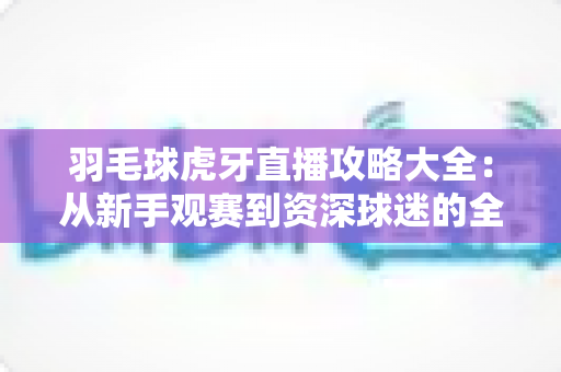 羽毛球虎牙直播攻略大全:从新手观赛到资深球迷的全方位实战指南 羽毛球虎牙直播攻略大全:从新手观赛到资深球迷的全方位实战指南