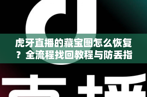 虎牙直播的藏宝图怎么恢复？全流程找回教程与防丢指南一次讲清