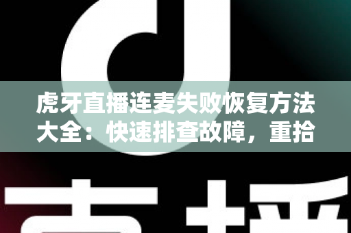 虎牙直播连麦失败恢复方法大全：快速排查故障，重拾流畅互动直播体验