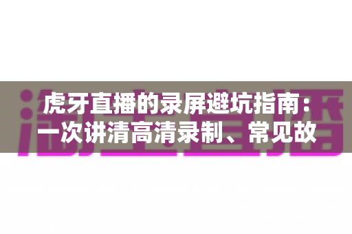 虎牙直播的录屏避坑指南：一次讲清高清录制、常见故障与合规红线