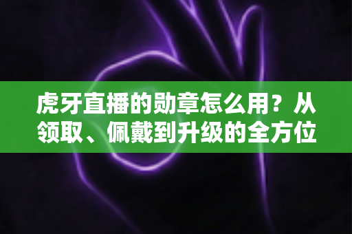 虎牙直播的勋章怎么用?从领取、佩戴到升级的全方位实战指南,助你快速玩转直播间身份标识 虎牙直播的勋章怎么用?从领取、佩戴到升级的全方位实战指南,助你快速玩转直播间身份标识