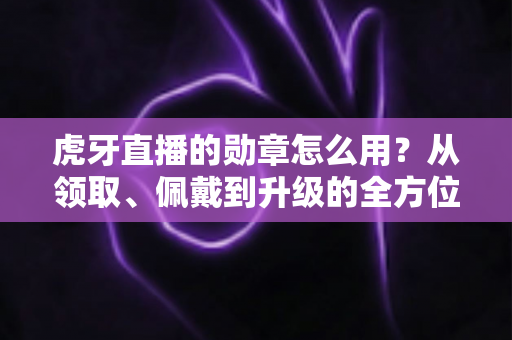 虎牙直播的勋章怎么用?从领取、佩戴到升级的全方位实战指南,助你快速玩转直播间身份标识 虎牙直播的勋章怎么用?从领取、佩戴到升级的全方位实战指南,助你快速玩转直播间身份标识