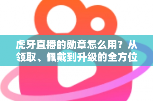 虎牙直播的勋章怎么用?从领取、佩戴到升级的全方位实战指南,助你快速玩转直播间身份标识 虎牙直播的勋章怎么用?从领取、佩戴到升级的全方位实战指南,助你快速玩转直播间身份标识