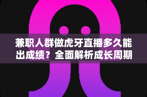 兼职人群做虎牙直播多久能出成绩?全面解析成长周期、影响因素与提速技巧 兼职人群做虎牙直播多久能出成绩?全面解析成长周期、影响因素与提速技巧