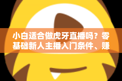 小白适合做虎牙直播吗？零基础新人主播入门条件、赚钱前景与开播全攻略一文讲透
