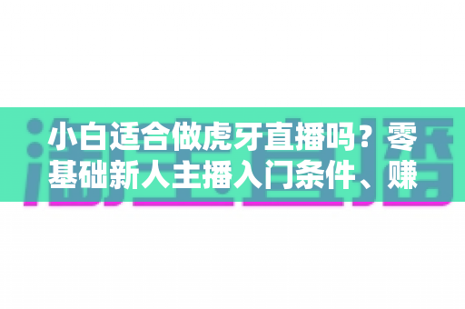 小白适合做虎牙直播吗？零基础新人主播入门条件、赚钱前景与开播全攻略一文讲透