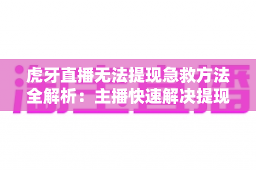 虎牙直播无法提现急救方法全解析:主播快速解决提现难题的实用指南 虎牙直播无法提现急救方法全解析:主播快速解决提现难题的实用指南