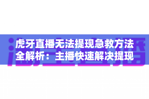 虎牙直播无法提现急救方法全解析:主播快速解决提现难题的实用指南 虎牙直播无法提现急救方法全解析:主播快速解决提现难题的实用指南