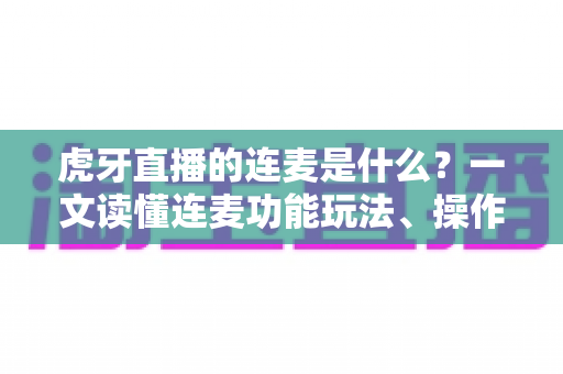 虎牙直播的连麦是什么?一文读懂连麦功能玩法、操作步骤与互动价值全指南 虎牙直播的连麦是什么?一文读懂连麦功能玩法、操作步骤与互动价值全指南