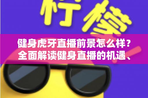 健身虎牙直播前景怎么样？全面解读健身直播的机遇、挑战与未来趋势