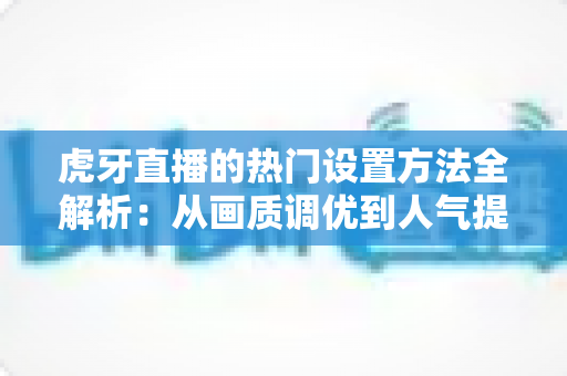 虎牙直播的热门设置方法全解析:从画质调优到人气提升的实战配置指南 虎牙直播的热门设置方法全解析:从画质调优到人气提升的实战配置指南