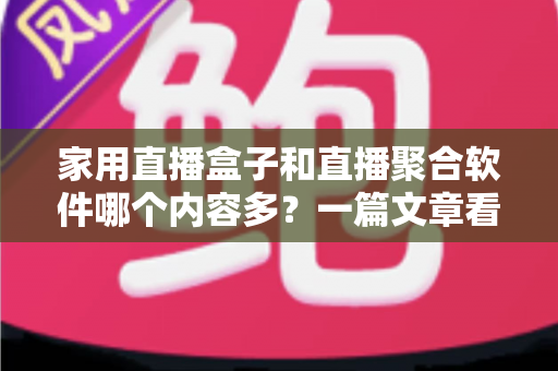 家用直播盒子和直播聚合软件哪个内容多?一篇文章看懂资源差异与选购指南 家用直播盒子和直播聚合软件哪个内容多?一篇文章看懂资源差异与选购指南