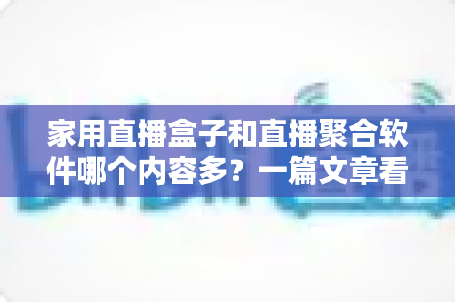 家用直播盒子和直播聚合软件哪个内容多？一篇文章看懂资源差异与选购指南