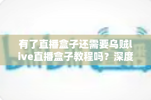 有了直播盒子还需要乌贼live直播盒子教程吗?深度解析教程价值与新手学习全指南 有了直播盒子还需要乌贼live直播盒子教程吗?深度解析教程价值与新手学习全指南
