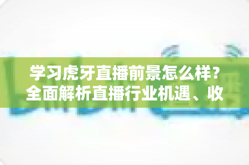 学习虎牙直播前景怎么样？全面解析直播行业机遇、收入模式与新手入行指南
