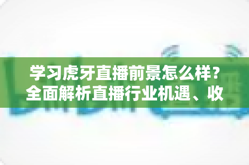 学习虎牙直播前景怎么样？全面解析直播行业机遇、收入模式与新手入行指南