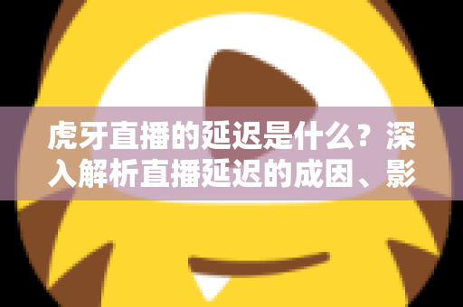 虎牙直播的延迟是什么?深入解析直播延迟的成因、影响与实用优化技巧 虎牙直播的延迟是什么?深入解析直播延迟的成因、影响与实用优化技巧
